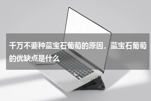 千万不要种蓝宝石葡萄的原因，蓝宝石葡萄的优缺点是什么