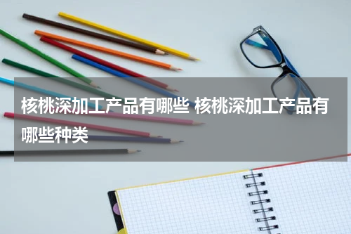 核桃深加工产品有哪些 核桃深加工产品有哪些种类