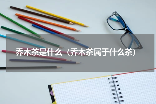 乔木茶是什么（乔木茶属于什么茶）