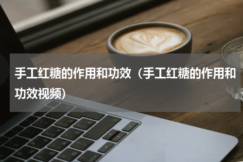 手工红糖的作用和功效（手工红糖的作用和功效视频）