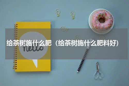 给茶树施什么肥（给茶树施什么肥料好）