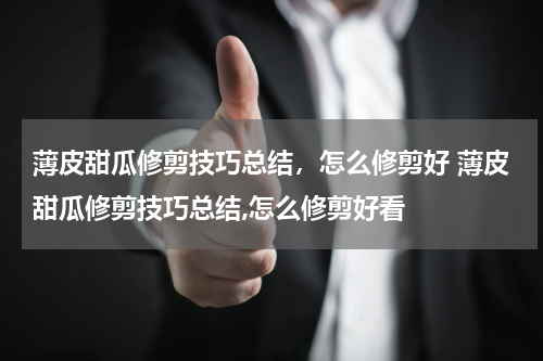 薄皮甜瓜修剪技巧总结，怎么修剪好 薄皮甜瓜修剪技巧总结,怎么修剪好看
