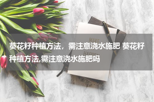 葵花籽种植方法，需注意浇水施肥 葵花籽种植方法,需注意浇水施肥吗