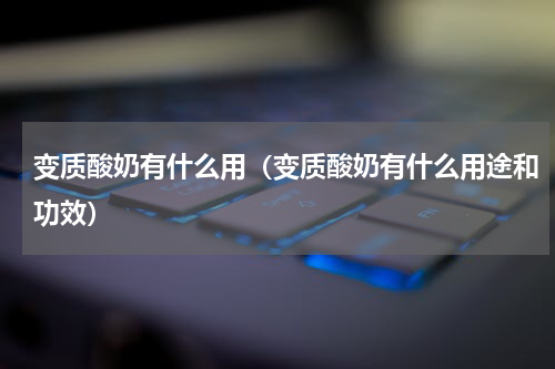 变质酸奶有什么用（变质酸奶有什么用途和功效）