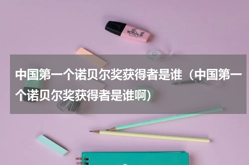 中国第一个诺贝尔奖获得者是谁（中国第一个诺贝尔奖获得者是谁啊）
