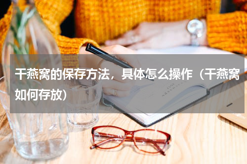 干燕窝的保存方法，具体怎么操作（干燕窝如何存放）