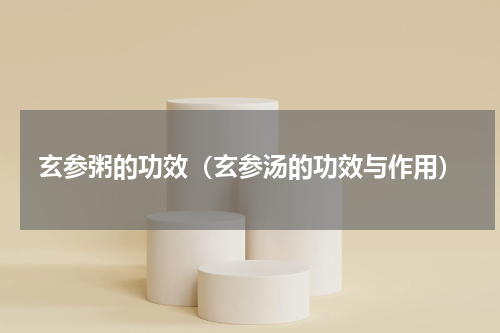 玄参粥的功效（玄参汤的功效与作用）