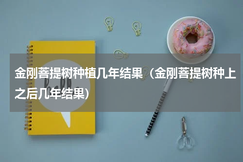 金刚菩提树种植几年结果（金刚菩提树种上之后几年结果）