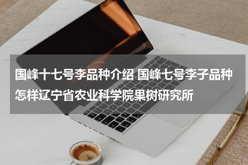 国峰十七号李品种介绍 国峰七号李子品种怎样辽宁省农业科学院果树研究所