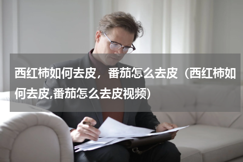 西红柿如何去皮，番茄怎么去皮（西红柿如何去皮,番茄怎么去皮视频）