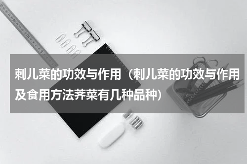 刺儿菜的功效与作用（刺儿菜的功效与作用及食用方法荠菜有几种品种）