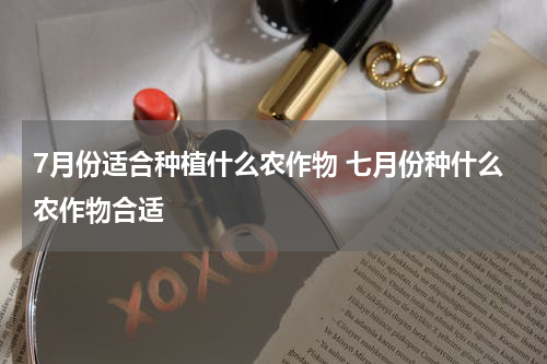 7月份适合种植什么农作物 七月份种什么农作物合适
