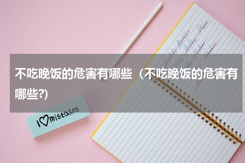 不吃晚饭的危害有哪些（不吃晚饭的危害有哪些?）