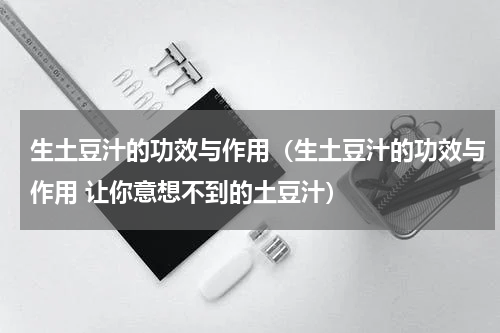 生土豆汁的功效与作用（生土豆汁的功效与作用 让你意想不到的土豆汁）