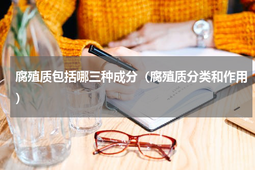 腐殖质包括哪三种成分（腐殖质分类和作用）