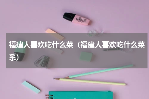 福建人喜欢吃什么菜（福建人喜欢吃什么菜系）