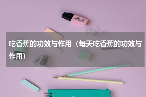 吃香蕉的功效与作用（每天吃香蕉的功效与作用）