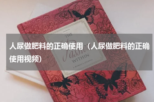 人尿做肥料的正确使用（人尿做肥料的正确使用视频）