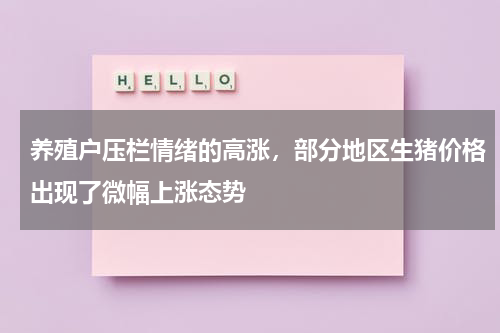 养殖户压栏情绪的高涨，部分地区生猪价格出现了微幅上涨态势