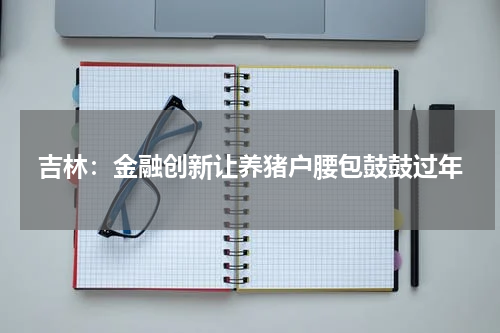 吉林：金融创新让养猪户腰包鼓鼓过年