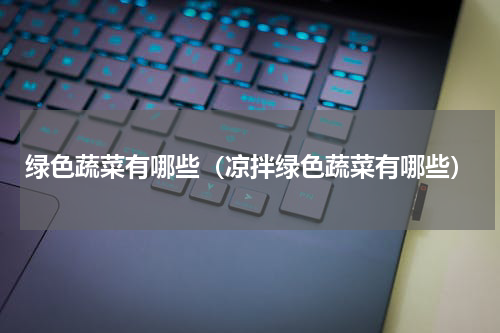 绿色蔬菜有哪些（凉拌绿色蔬菜有哪些）