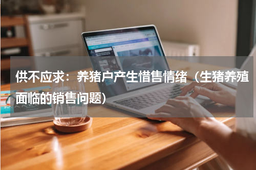 供不应求：养猪户产生惜售情绪（生猪养殖面临的销售问题）