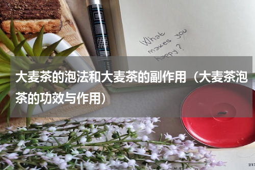 大麦茶的泡法和大麦茶的副作用（大麦茶泡茶的功效与作用）