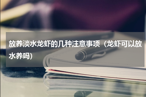 放养淡水龙虾的几种注意事项（龙虾可以放水养吗）
