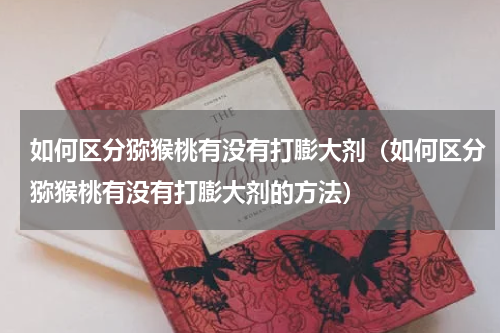 如何区分猕猴桃有没有打膨大剂（如何区分猕猴桃有没有打膨大剂的方法）