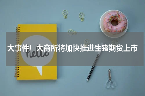 大事件！大商所将加快推进生猪期货上市