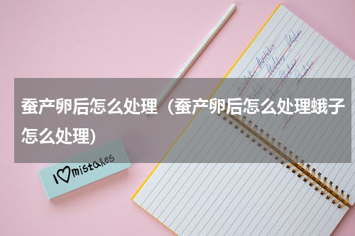 蚕产卵后怎么处理（蚕产卵后怎么处理蛾子怎么处理）
