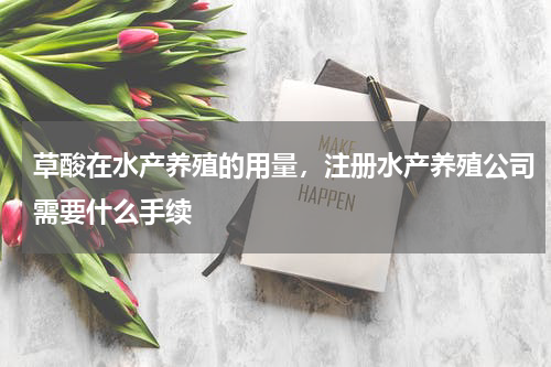 草酸在水产养殖的用量，注册水产养殖公司需要什么手续