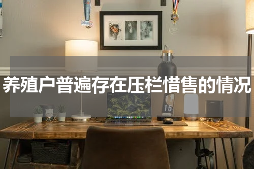 养殖户普遍存在压栏惜售的情况