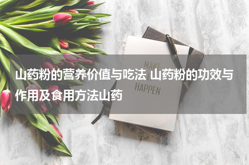 山药粉的营养价值与吃法 山药粉的功效与作用及食用方法山药