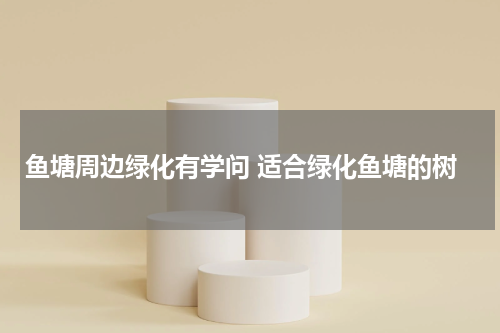 鱼塘周边绿化有学问 适合绿化鱼塘的树