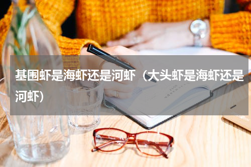 基围虾是海虾还是河虾（大头虾是海虾还是河虾）