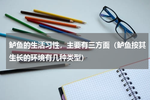 鲈鱼的生活习性，主要有三方面（鲈鱼按其生长的环境有几种类型）