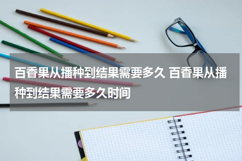 百香果从播种到结果需要多久 百香果从播种到结果需要多久时间