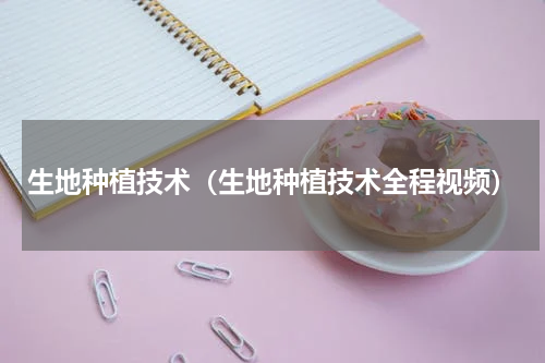 生地种植技术（生地种植技术全程视频）