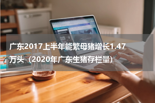 广东2017上半年能繁母猪增长1.47万头（2020年广东生猪存栏量）