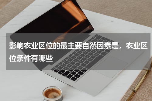 影响农业区位的最主要自然因素是，农业区位条件有哪些