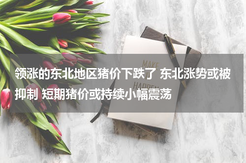 领涨的东北地区猪价下跌了 东北涨势或被抑制 短期猪价或持续小幅震荡