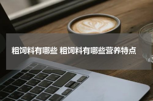 粗饲料有哪些 粗饲料有哪些营养特点