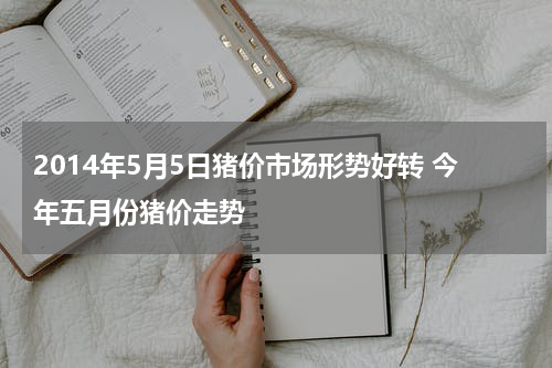 2014年5月5日猪价市场形势好转 今年五月份猪价走势