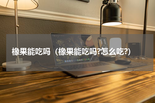 橡果能吃吗（橡果能吃吗?怎么吃?）