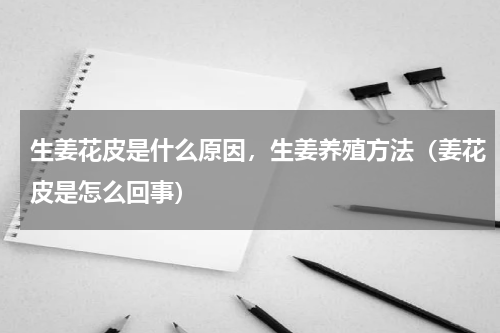 生姜花皮是什么原因，生姜养殖方法（姜花皮是怎么回事）