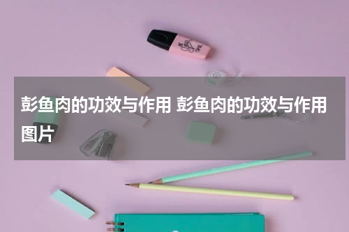 彭鱼肉的功效与作用 彭鱼肉的功效与作用图片