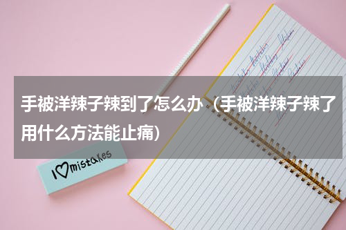 手被洋辣子辣到了怎么办（手被洋辣子辣了用什么方法能止痛）