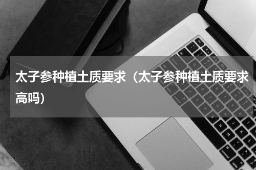 太子参种植土质要求（太子参种植土质要求高吗）
