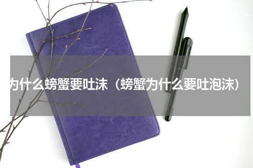 为什么螃蟹要吐沫（螃蟹为什么要吐泡沫）